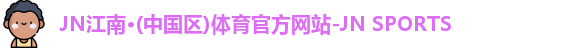 JN江南·(中国区)体育官方网站-JN SPORTS